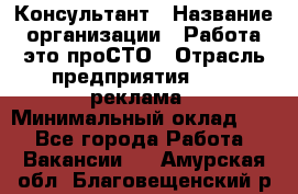 Консультант › Название организации ­ Работа-это проСТО › Отрасль предприятия ­ PR, реклама › Минимальный оклад ­ 1 - Все города Работа » Вакансии   . Амурская обл.,Благовещенский р-н